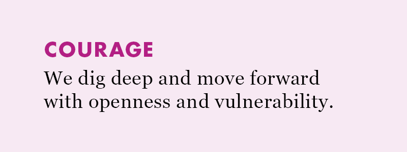 Courage: We dig deep and move forward with openness and vulnerability.